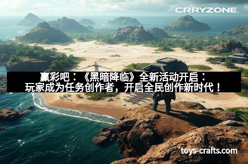 赢彩吧：《黑暗降临》全新活动开启：玩家成为任务创作者，开启全民创作新时代！